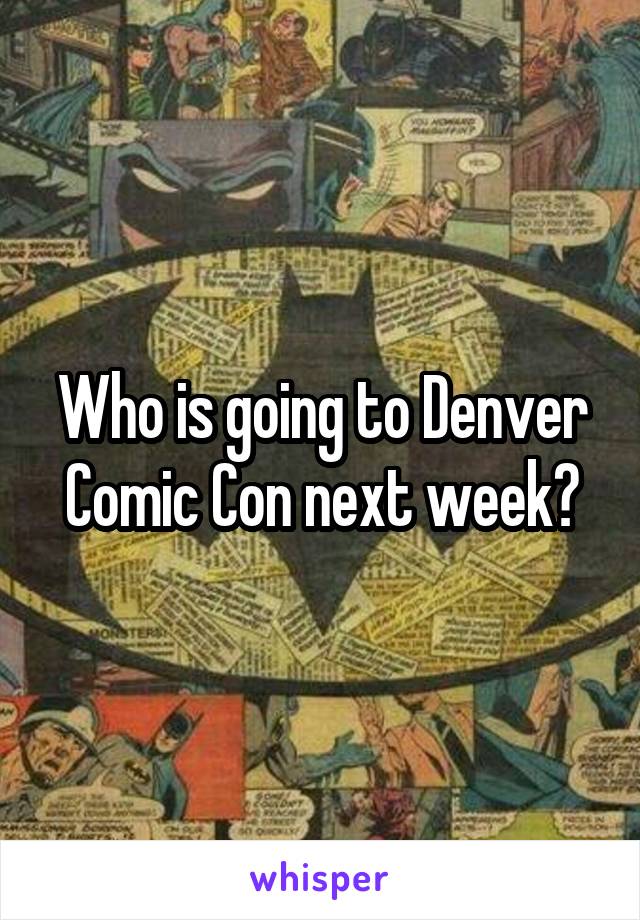 Who is going to Denver Comic Con next week?