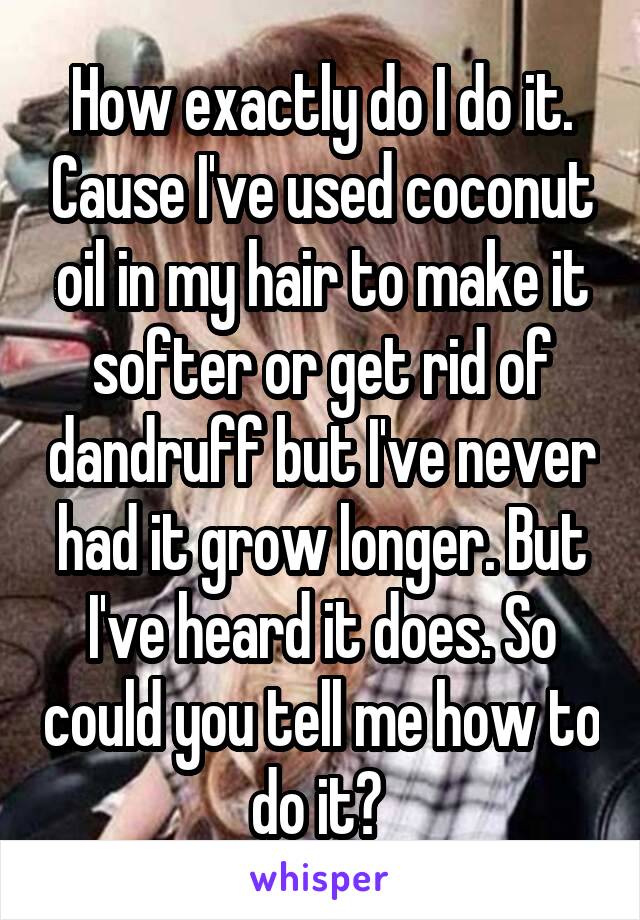 How exactly do I do it. Cause I've used coconut oil in my hair to make it softer or get rid of dandruff but I've never had it grow longer. But I've heard it does. So could you tell me how to do it? 