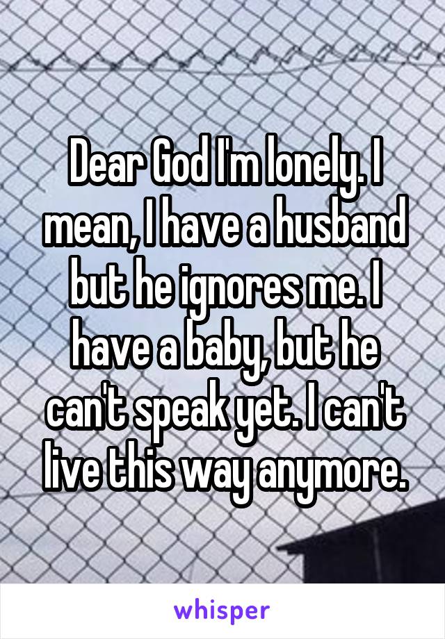 Dear God I'm lonely. I mean, I have a husband but he ignores me. I have a baby, but he can't speak yet. I can't live this way anymore.