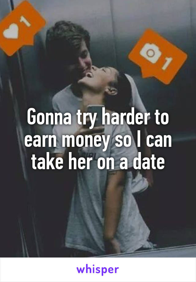 Gonna try harder to earn money so I can take her on a date