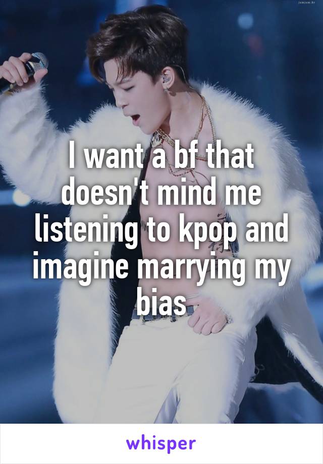 I want a bf that doesn't mind me listening to kpop and imagine marrying my bias