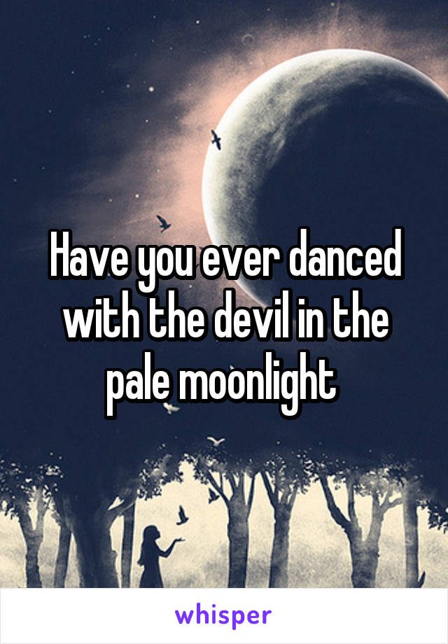 Have you ever danced with the devil in the pale moonlight 