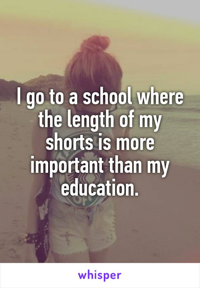 I go to a school where the length of my shorts is more important than my education.