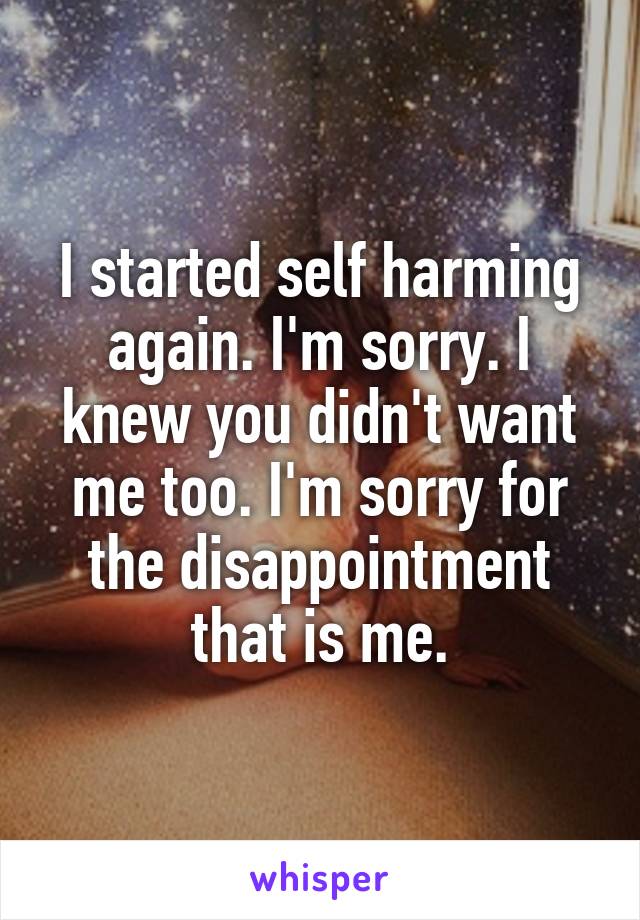 I started self harming again. I'm sorry. I knew you didn't want me too. I'm sorry for the disappointment that is me.