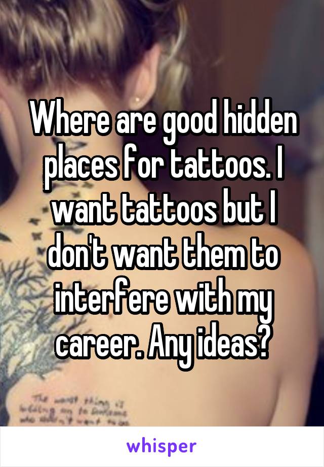 Where are good hidden places for tattoos. I want tattoos but I don't want them to interfere with my career. Any ideas?