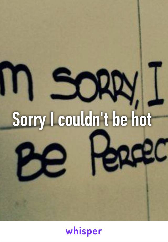 Sorry I couldn't be hot 