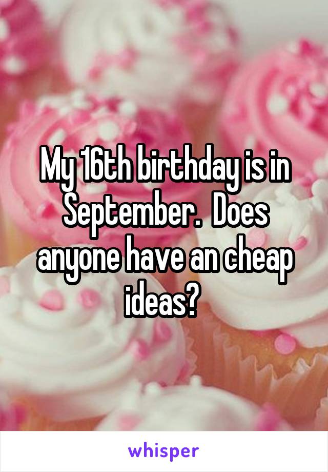 My 16th birthday is in September.  Does anyone have an cheap ideas? 