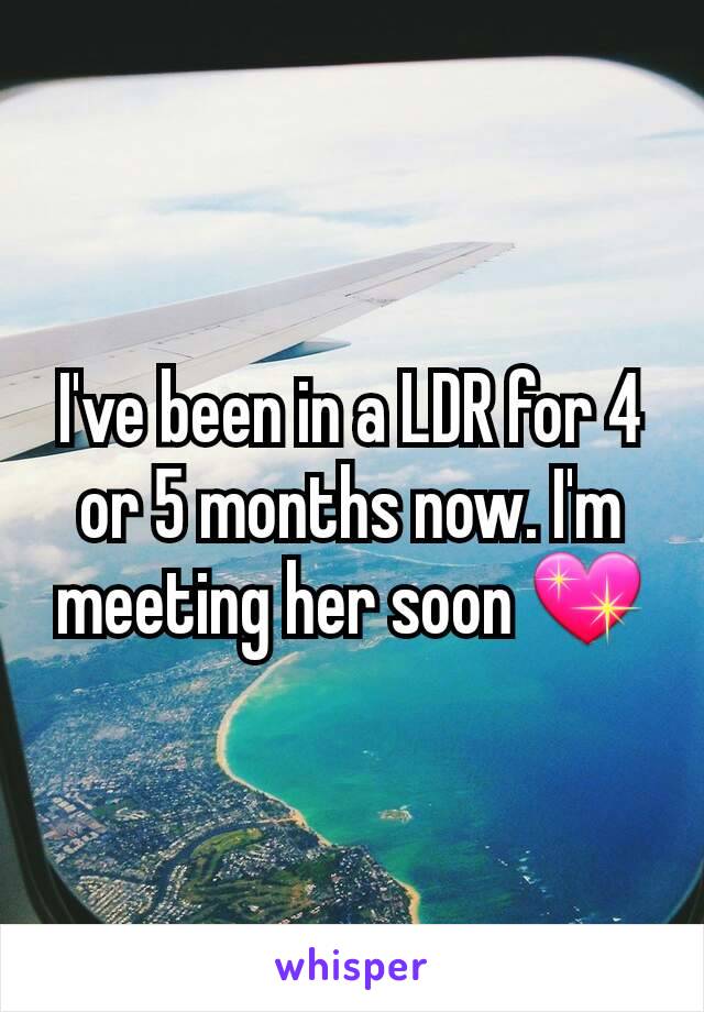 I've been in a LDR for 4 or 5 months now. I'm meeting her soon 💖