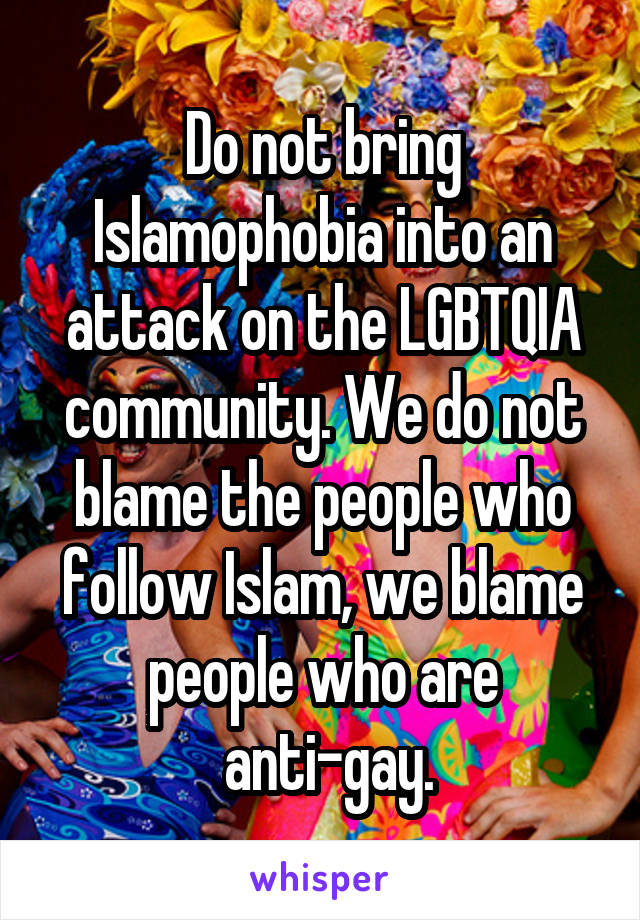 Do not bring Islamophobia into an attack on the LGBTQIA community. We do not blame the people who follow Islam, we blame people who are
 anti-gay.