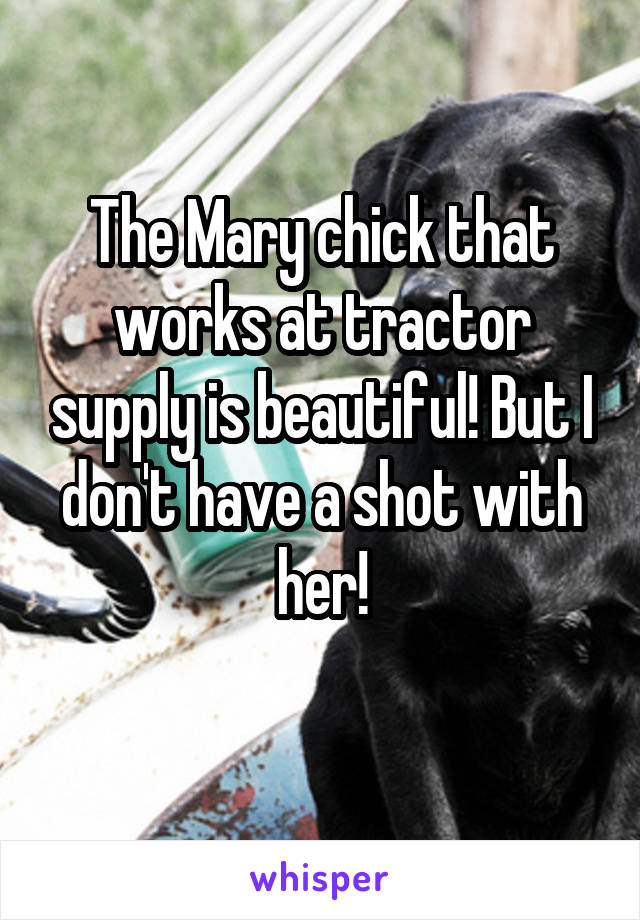 The Mary chick that works at tractor supply is beautiful! But I don't have a shot with her!
