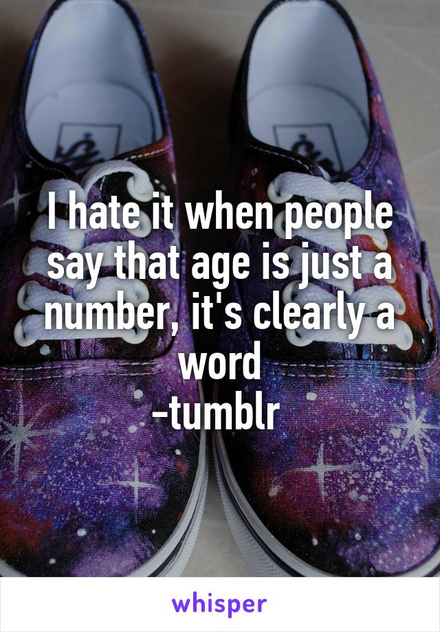 I hate it when people say that age is just a number, it's clearly a word
-tumblr 