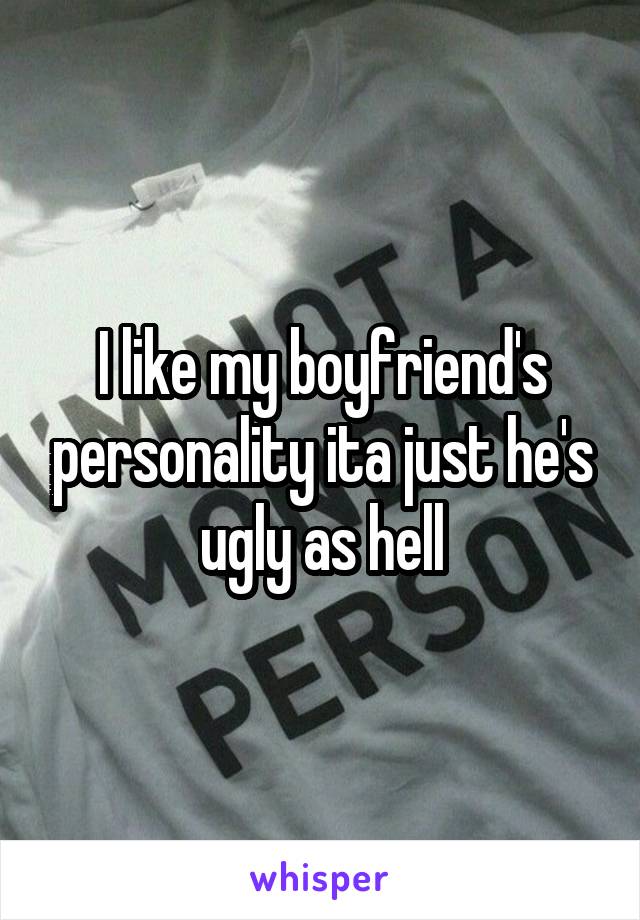 I like my boyfriend's personality ita just he's ugly as hell