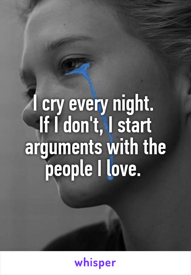 I cry every night. 
If I don't, I start arguments with the people I love. 