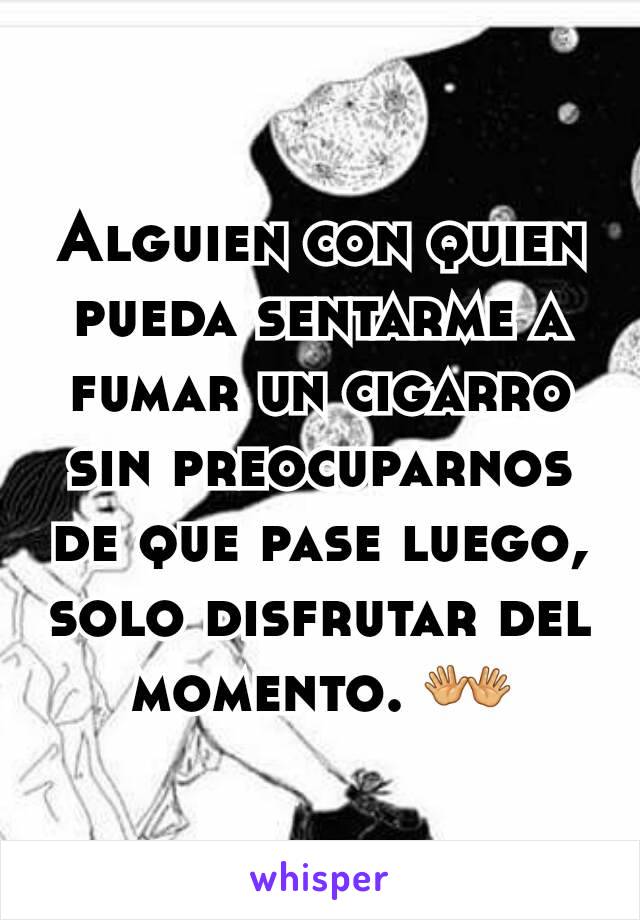 Alguien con quien pueda sentarme a fumar un cigarro sin preocuparnos de que pase luego, solo disfrutar del momento. 👐