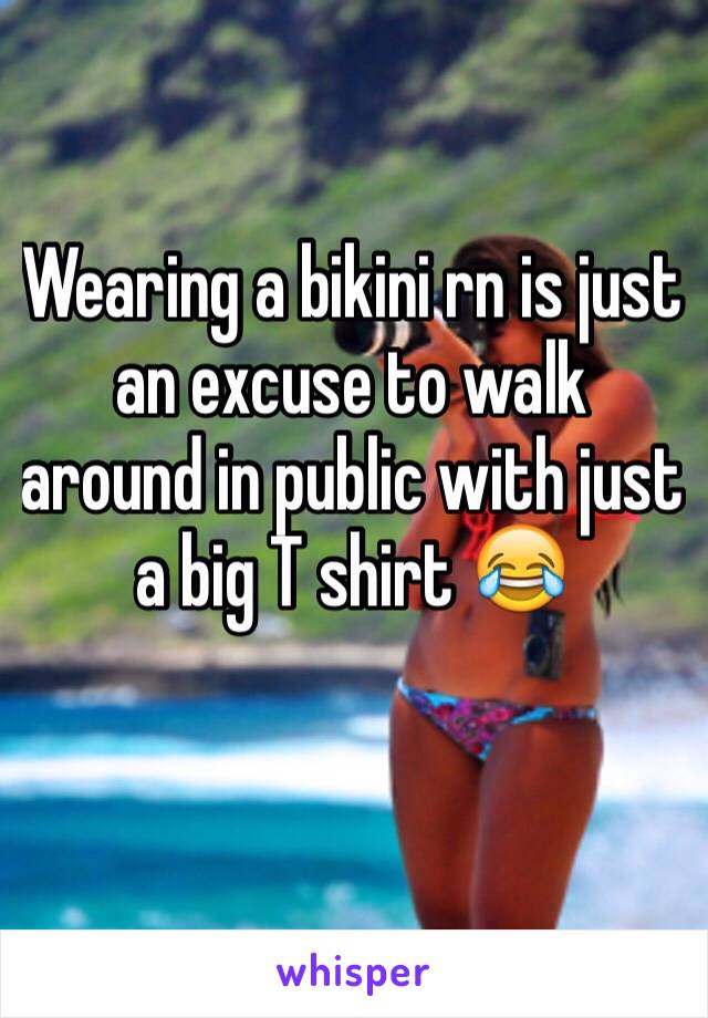 Wearing a bikini rn is just an excuse to walk around in public with just a big T shirt 😂