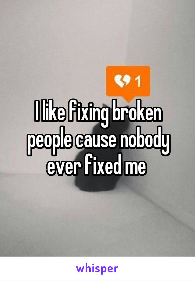 I like fixing broken people cause nobody ever fixed me 