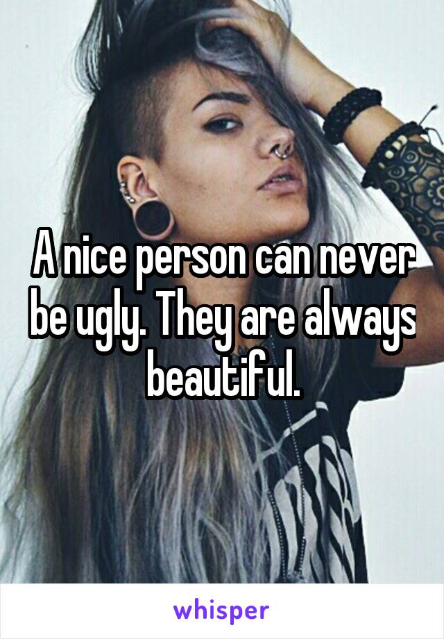 A nice person can never be ugly. They are always beautiful.