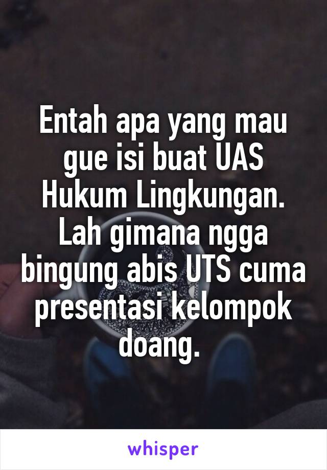 Entah apa yang mau gue isi buat UAS Hukum Lingkungan. Lah gimana ngga bingung abis UTS cuma presentasi kelompok doang. 