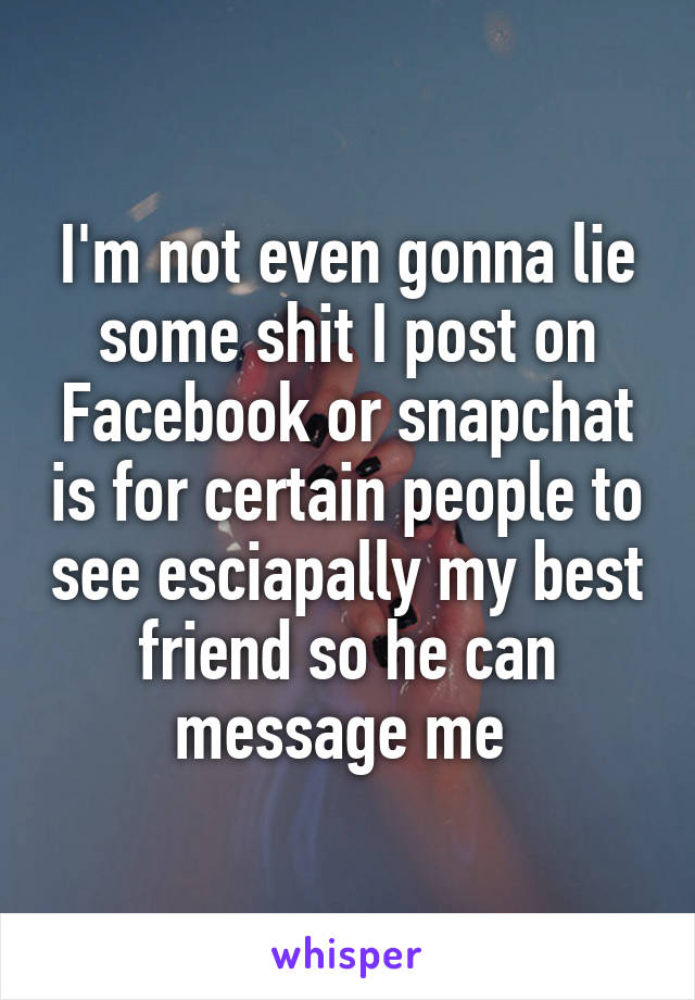 I'm not even gonna lie some shit I post on Facebook or snapchat is for certain people to see esciapally my best friend so he can message me 