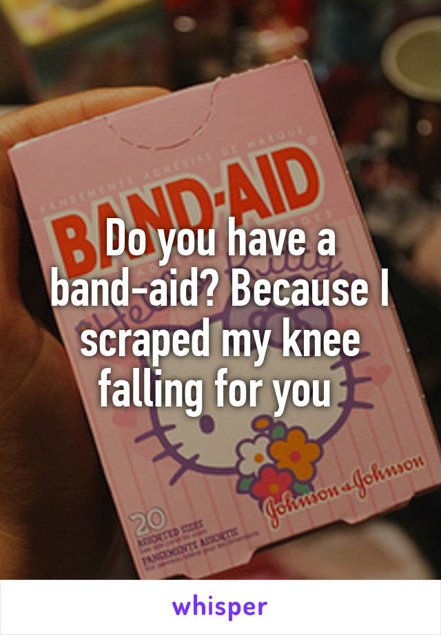 Do you have a band-aid? Because I scraped my knee falling for you 