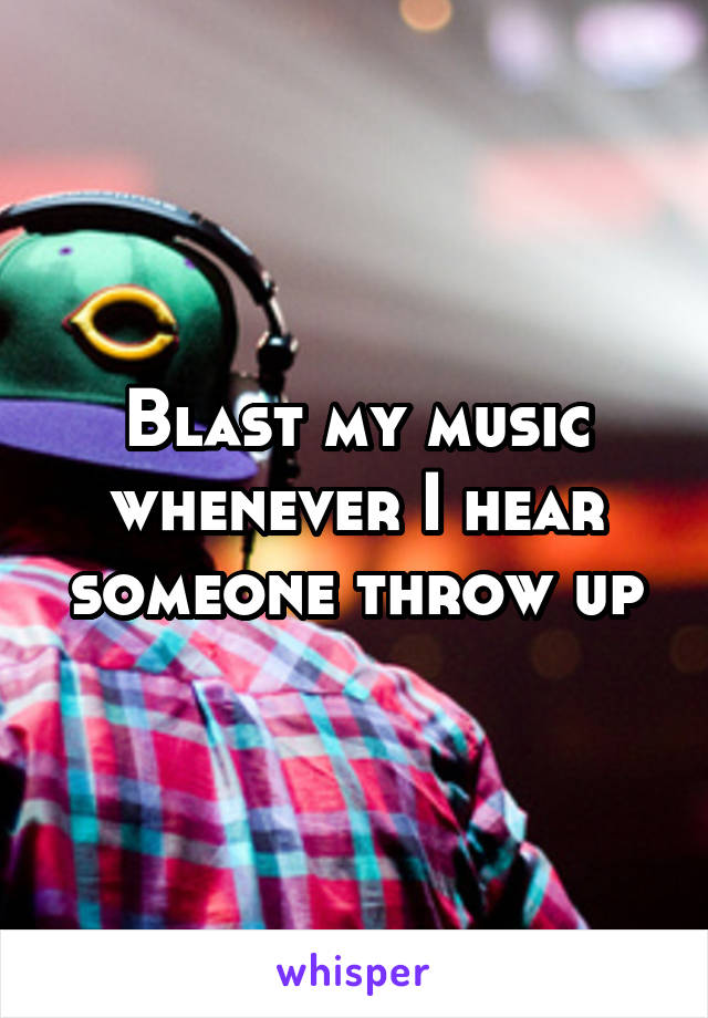 Blast my music whenever I hear someone throw up