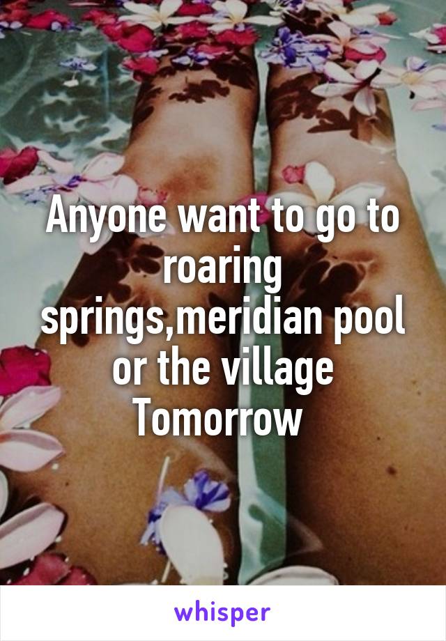 Anyone want to go to roaring springs,meridian pool or the village
Tomorrow 