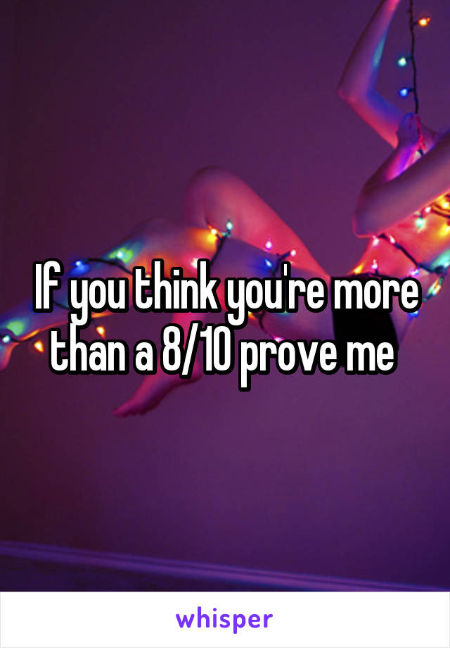 If you think you're more than a 8/10 prove me 