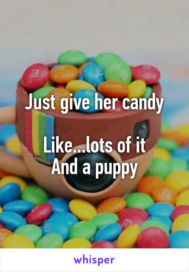 Just give her candy

Like...lots of it
And a puppy