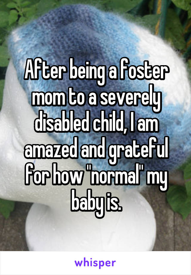 After being a foster mom to a severely disabled child, I am amazed and grateful for how "normal" my baby is.