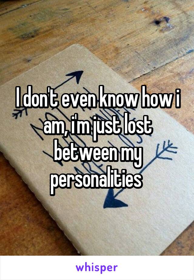 I don't even know how i am, i'm just lost between my personalities 