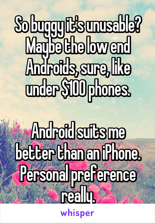 So buggy it's unusable? Maybe the low end Androids, sure, like under $100 phones.

Android suits me better than an iPhone.
Personal preference really.