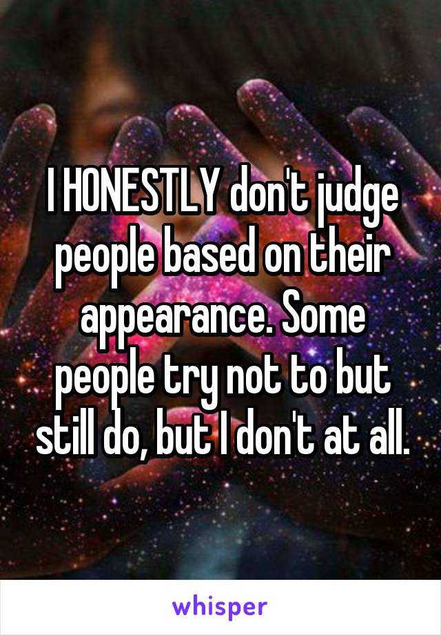 I HONESTLY don't judge people based on their appearance. Some people try not to but still do, but I don't at all.