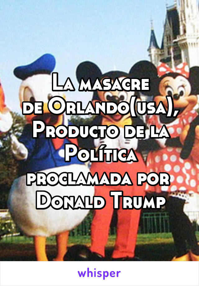 La masacre
de Orlando(usa),
Producto de la
Política proclamada por 
Donald Trump