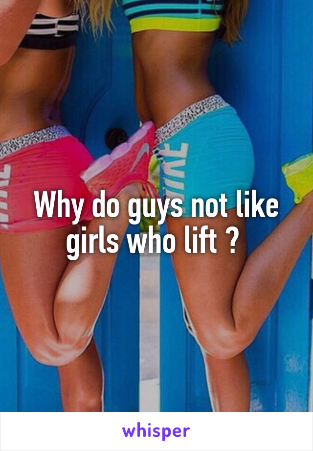 Why do guys not like girls who lift ? 