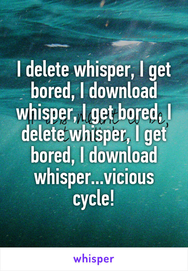 I delete whisper, I get bored, I download whisper, I get bored, I delete whisper, I get bored, I download whisper...vicious cycle!