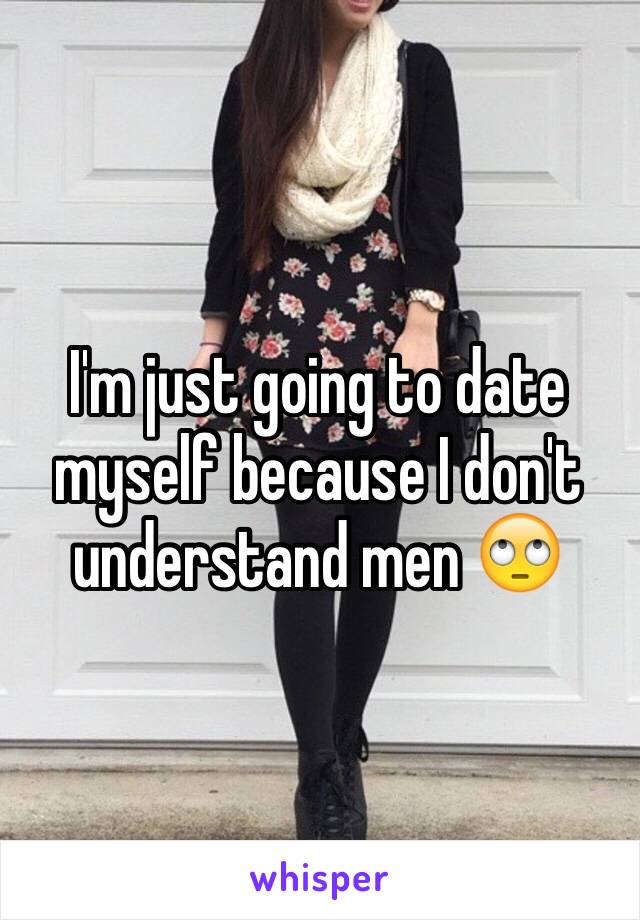 I'm just going to date myself because I don't understand men 🙄