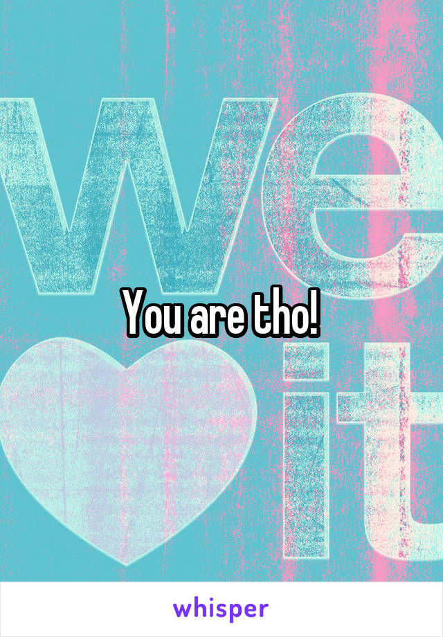 You are tho! 