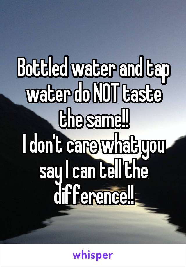 Bottled water and tap water do NOT taste the same!!
I don't care what you say I can tell the difference!!