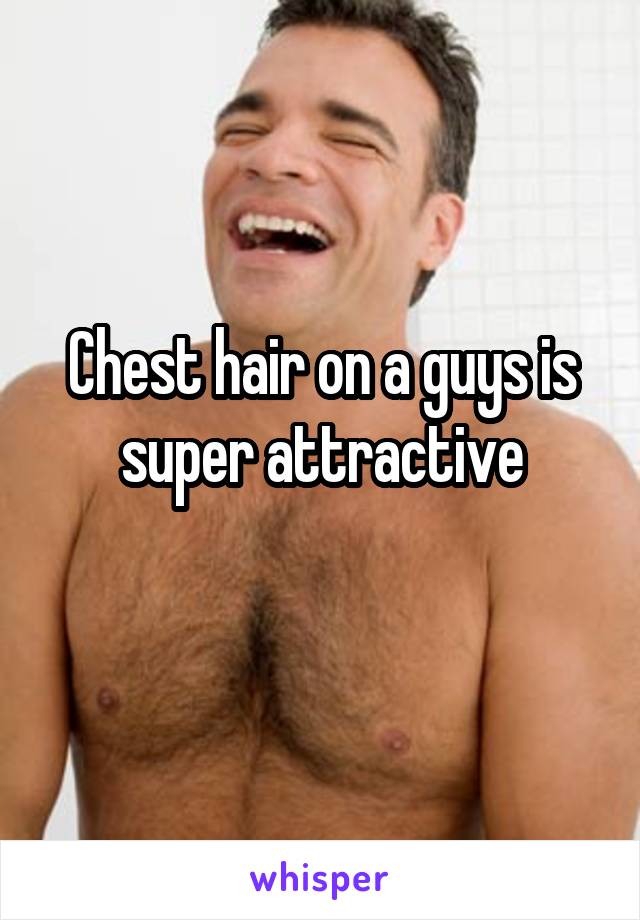 Chest hair on a guys is super attractive
