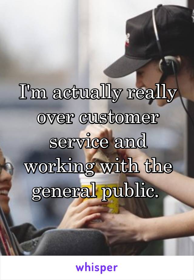 I'm actually really over customer service and working with the general public. 