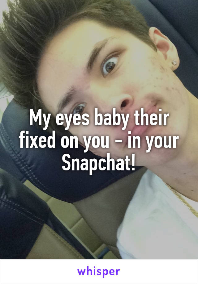 My eyes baby their fixed on you - in your Snapchat!