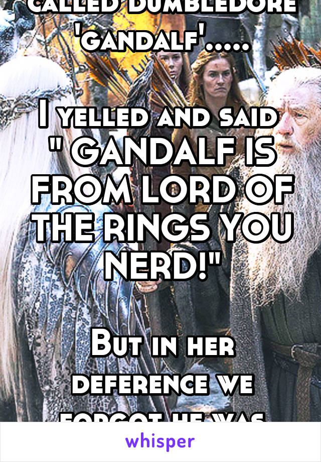 My best friend called dumbledore 'gandalf'.....

I yelled and said 
" GANDALF IS FROM LORD OF THE RINGS YOU NERD!"

But in her deference we forgot he was called dumbledore....