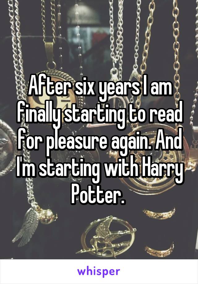After six years I am finally starting to read for pleasure again. And I'm starting with Harry Potter. 