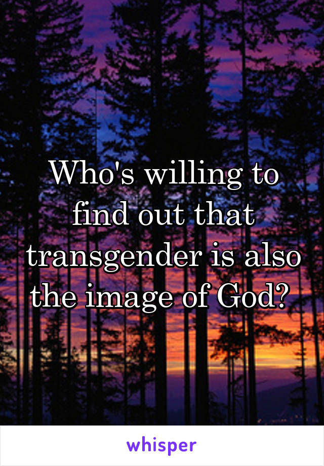 Who's willing to find out that transgender is also the image of God? 