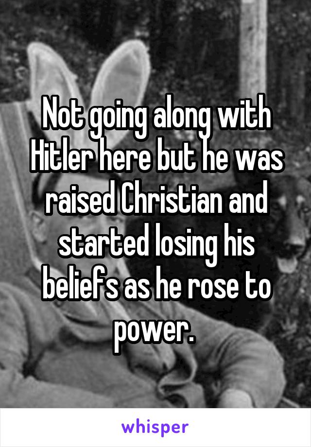 Not going along with Hitler here but he was raised Christian and started losing his beliefs as he rose to power. 