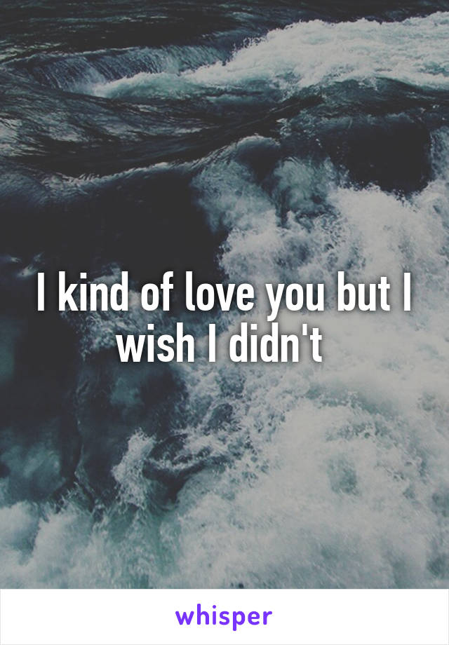 I kind of love you but I wish I didn't 