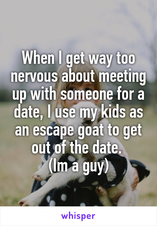 When I get way too nervous about meeting up with someone for a date, I use my kids as an escape goat to get out of the date. 
(Im a guy)