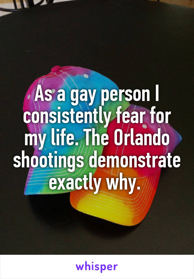 As a gay person I consistently fear for my life. The Orlando shootings demonstrate exactly why. 