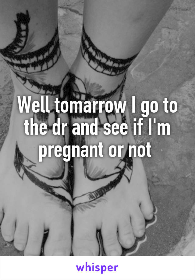 Well tomarrow I go to the dr and see if I'm pregnant or not 
