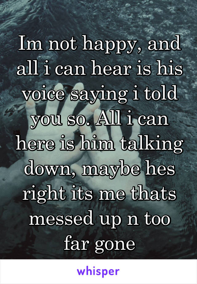 Im not happy, and all i can hear is his voice saying i told you so. All i can here is him talking down, maybe hes right its me thats messed up n too far gone